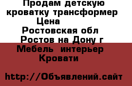 Продам детскую кроватку-трансформер › Цена ­ 6 500 - Ростовская обл., Ростов-на-Дону г. Мебель, интерьер » Кровати   